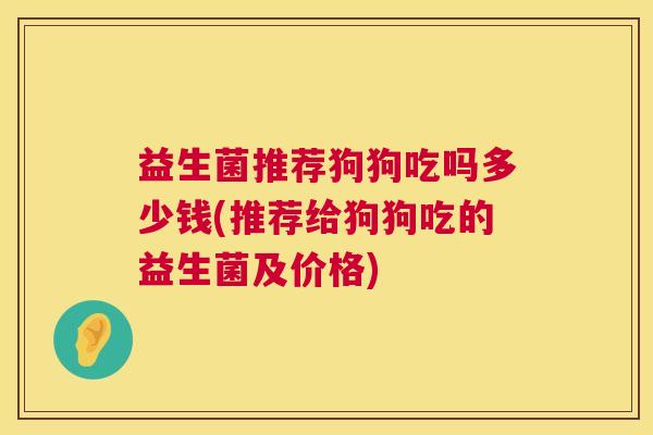 益生菌推荐狗狗吃吗多少钱(推荐给狗狗吃的益生菌及价格)