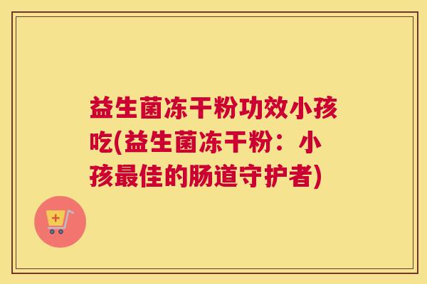 益生菌冻干粉功效小孩吃(益生菌冻干粉：小孩最佳的肠道守护者)