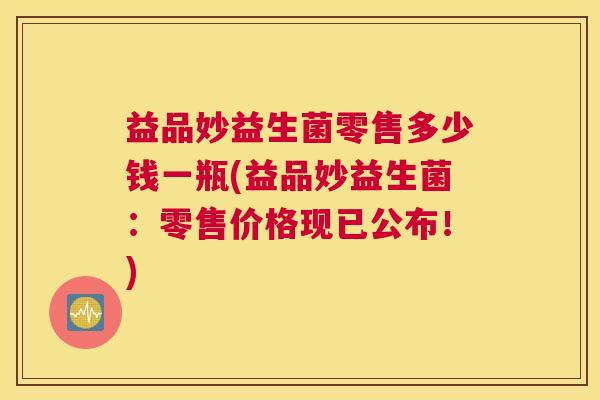 益品妙益生菌零售多少钱一瓶(益品妙益生菌：零售价格现已公布！)