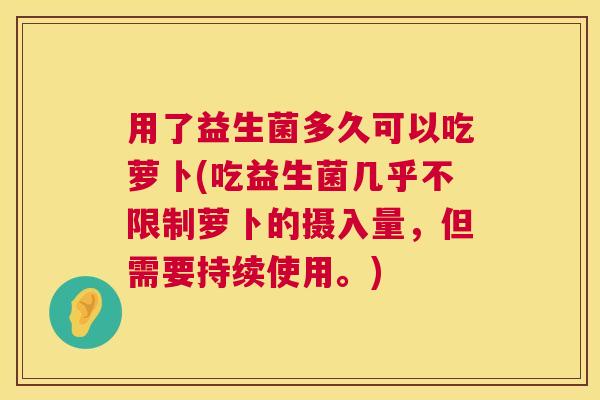 用了益生菌多久可以吃萝卜(吃益生菌几乎不限制萝卜的摄入量，但需要持续使用。)