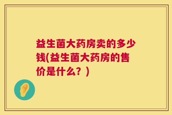 益生菌大药房卖的多少钱(益生菌大药房的售价是什么？)