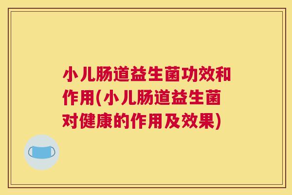 小儿肠道益生菌功效和作用(小儿肠道益生菌对健康的作用及效果)