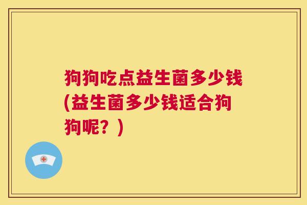 狗狗吃点益生菌多少钱(益生菌多少钱适合狗狗呢？)