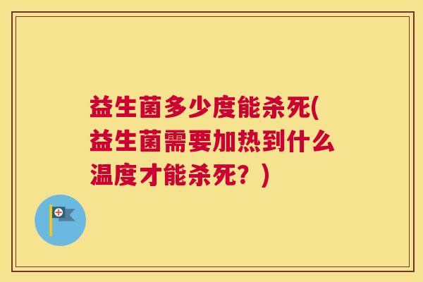 益生菌多少度能杀死(益生菌需要加热到什么温度才能杀死？)