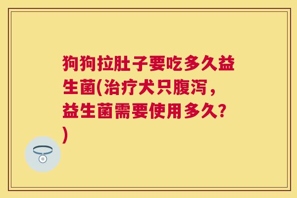 狗狗拉肚子要吃多久益生菌(治疗犬只腹泻，益生菌需要使用多久？)