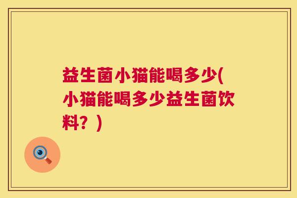 益生菌小猫能喝多少(小猫能喝多少益生菌饮料？)