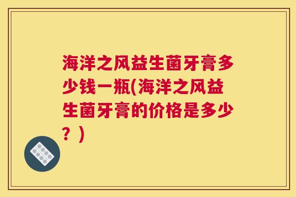 海洋之风益生菌牙膏多少钱一瓶(海洋之风益生菌牙膏的价格是多少？)