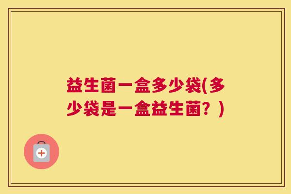 益生菌一盒多少袋(多少袋是一盒益生菌？)