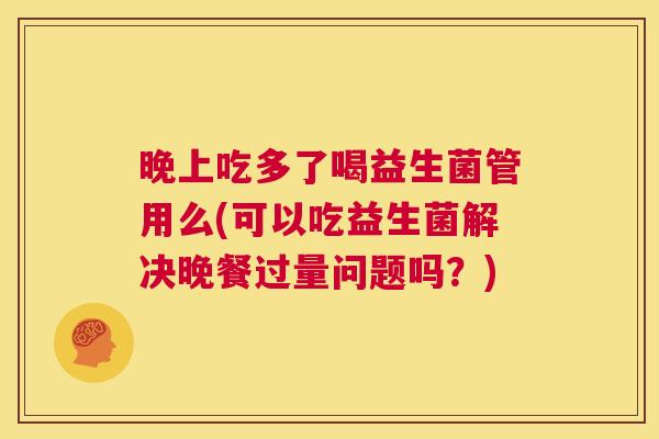 晚上吃多了喝益生菌管用么(可以吃益生菌解决晚餐过量问题吗？)
