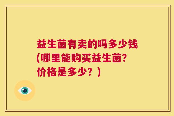 益生菌有卖的吗多少钱(哪里能购买益生菌？价格是多少？)