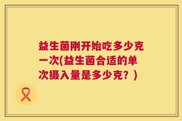 益生菌刚开始吃多少克一次(益生菌合适的单次摄入量是多少克？)
