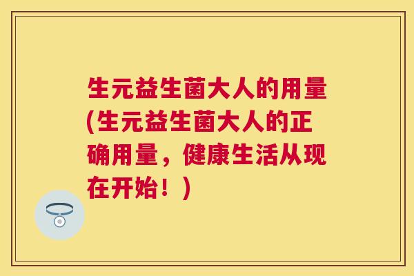 生元益生菌大人的用量(生元益生菌大人的正确用量，健康生活从现在开始！)
