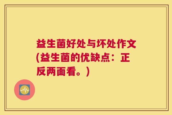 益生菌好处与坏处作文(益生菌的优缺点：正反两面看。)