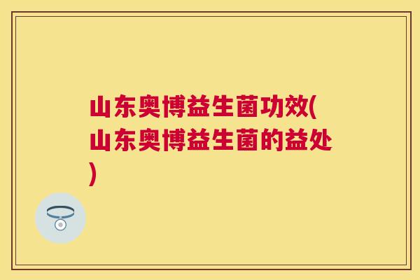 山东奥博益生菌功效(山东奥博益生菌的益处)