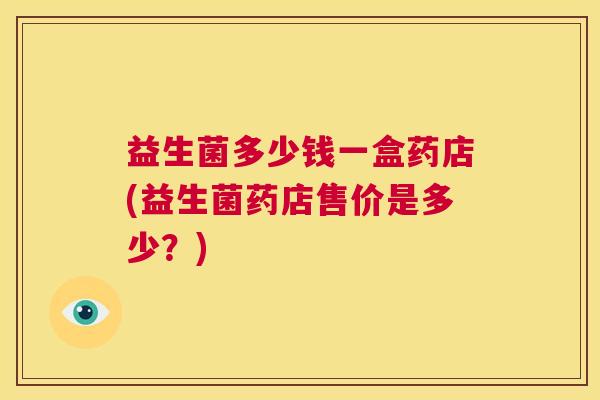 益生菌多少钱一盒药店(益生菌药店售价是多少？)