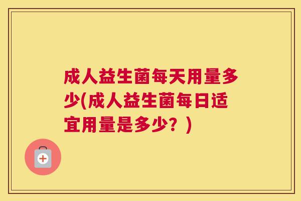 成人益生菌每天用量多少(成人益生菌每日适宜用量是多少？)