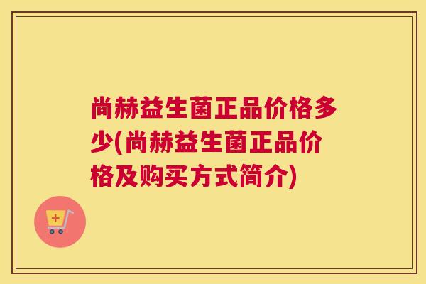 尚赫益生菌正品价格多少(尚赫益生菌正品价格及购买方式简介)