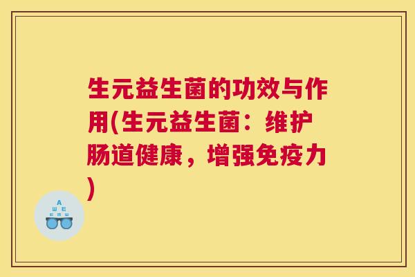 生元益生菌的功效与作用(生元益生菌：维护肠道健康，增强免疫力)