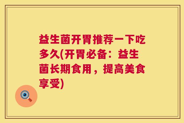 益生菌开胃推荐一下吃多久(开胃必备：益生菌长期食用，提高美食享受)