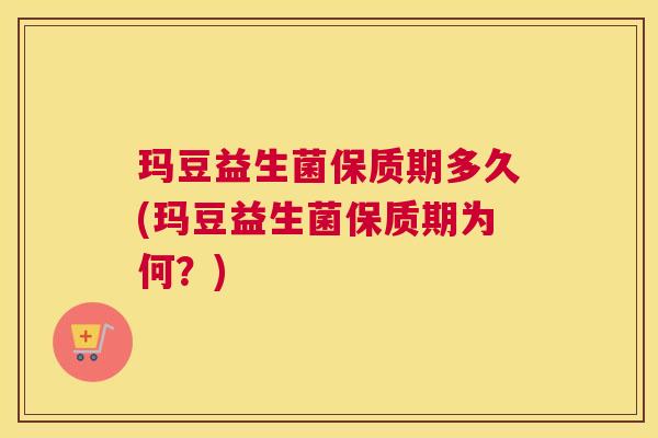 玛豆益生菌保质期多久(玛豆益生菌保质期为何？)