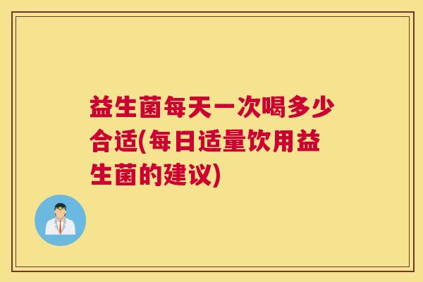 益生菌每天一次喝多少合适(每日适量饮用益生菌的建议)