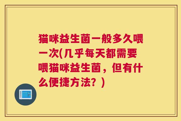 猫咪益生菌一般多久喂一次(几乎每天都需要喂猫咪益生菌，但有什么便捷方法？)