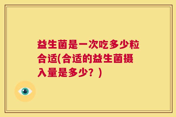 益生菌是一次吃多少粒合适(合适的益生菌摄入量是多少？)