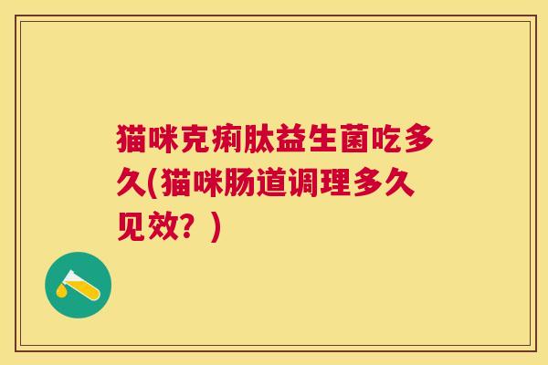 猫咪克痢肽益生菌吃多久(猫咪肠道调理多久见效？)