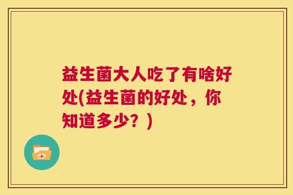 益生菌大人吃了有啥好处(益生菌的好处，你知道多少？)