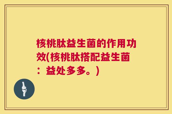 核桃肽益生菌的作用功效(核桃肽搭配益生菌：益处多多。)