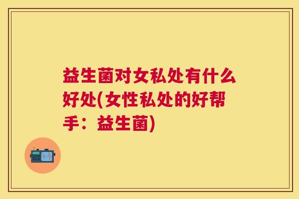 益生菌对女私处有什么好处(女性私处的好帮手：益生菌)