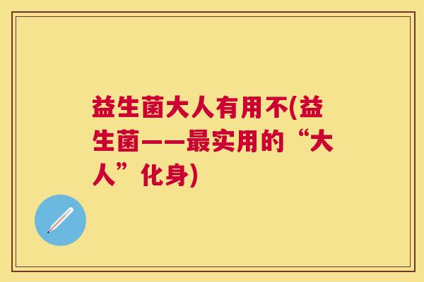 益生菌大人有用不(益生菌——最实用的“大人”化身)