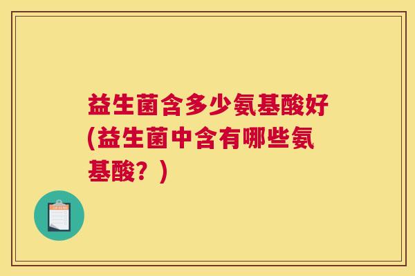 益生菌含多少氨基酸好(益生菌中含有哪些氨基酸？)