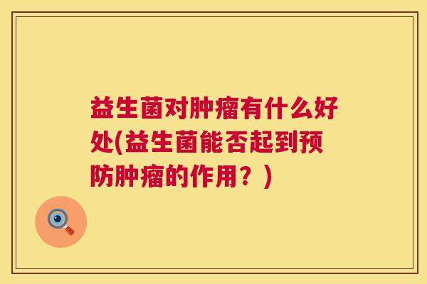 益生菌对肿瘤有什么好处(益生菌能否起到预防肿瘤的作用？)