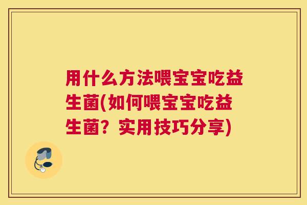 用什么方法喂宝宝吃益生菌(如何喂宝宝吃益生菌？实用技巧分享)