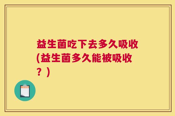 益生菌吃下去多久吸收(益生菌多久能被吸收？)