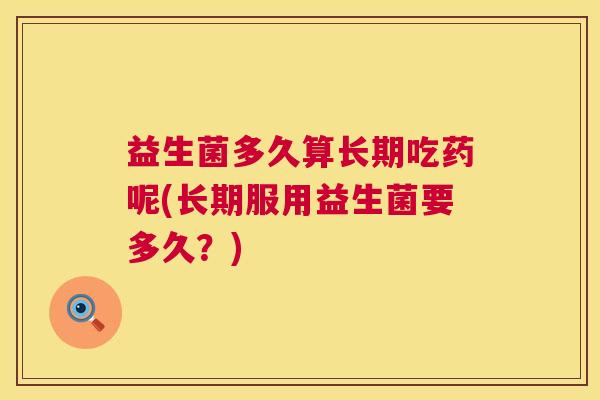 益生菌多久算长期吃药呢(长期服用益生菌要多久？)