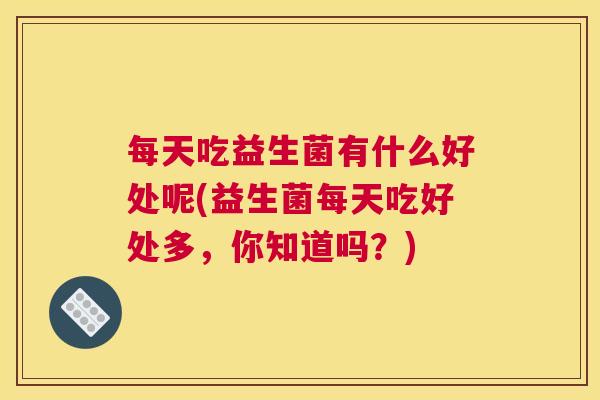每天吃益生菌有什么好处呢(益生菌每天吃好处多，你知道吗？)