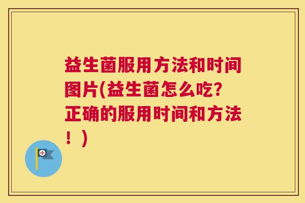 益生菌服用方法和时间图片(益生菌怎么吃？正确的服用时间和方法！)