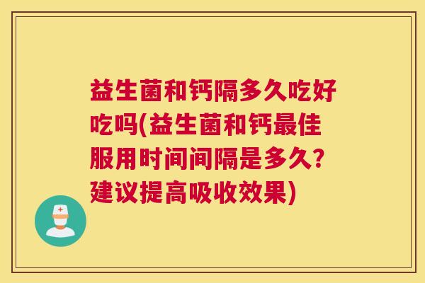 益生菌和钙隔多久吃好吃吗(益生菌和钙最佳服用时间间隔是多久？建议提高吸收效果)