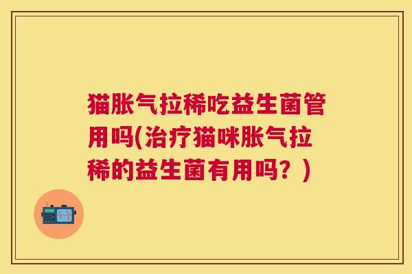 猫胀气拉稀吃益生菌管用吗(治疗猫咪胀气拉稀的益生菌有用吗？)