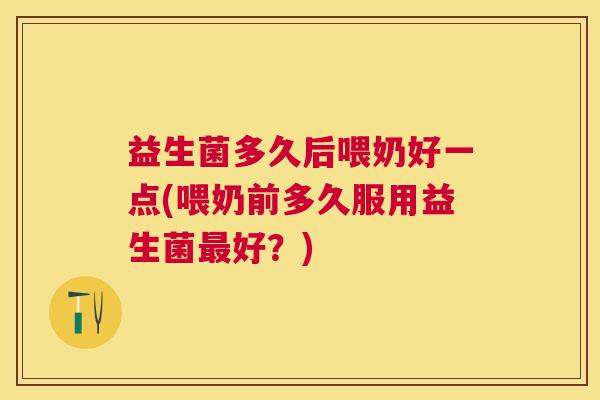 益生菌多久后喂奶好一点(喂奶前多久服用益生菌最好？)