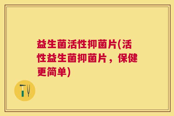 益生菌活性抑菌片(活性益生菌抑菌片，保健更简单)