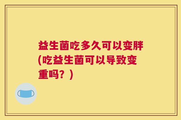 益生菌吃多久可以变胖(吃益生菌可以导致变重吗？)