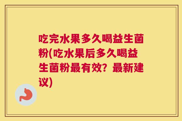 吃完水果多久喝益生菌粉(吃水果后多久喝益生菌粉最有效？最新建议)