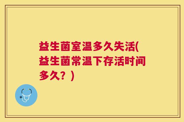 益生菌室温多久失活(益生菌常温下存活时间多久？)
