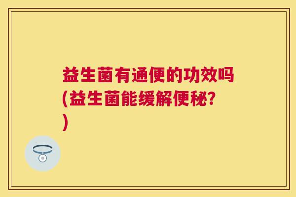 益生菌有通便的功效吗(益生菌能缓解便秘？)
