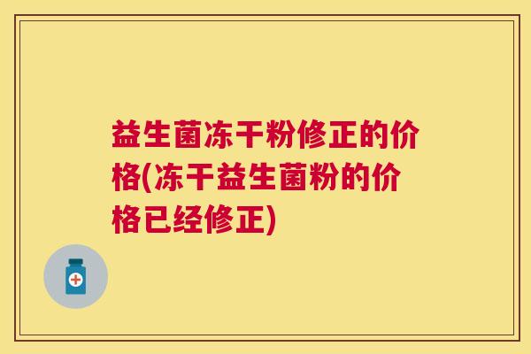益生菌冻干粉修正的价格(冻干益生菌粉的价格已经修正)