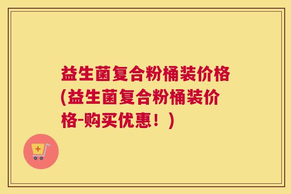 益生菌复合粉桶装价格(益生菌复合粉桶装价格-购买优惠！)