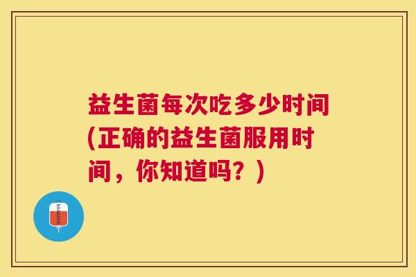 益生菌每次吃多少时间(正确的益生菌服用时间，你知道吗？)